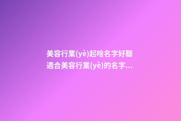 美容行業(yè)起啥名字好聽 適合美容行業(yè)的名字有哪些-第1張-店鋪起名-玄機(jī)派